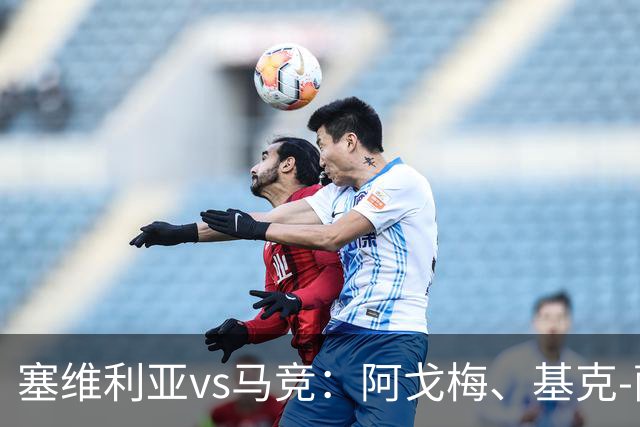 塞维利亚vs马竞：阿戈梅、基克-萨拉斯首发，李刚仁、奥布拉克出战