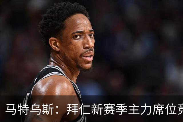 马特乌斯：拜仁新赛季主力席位竞争将比德甲争冠更有看点